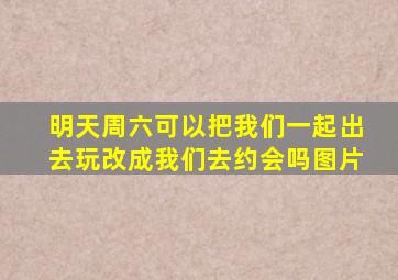 明天周六可以把我们一起出去玩改成我们去约会吗图片