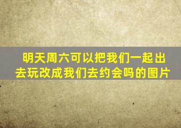 明天周六可以把我们一起出去玩改成我们去约会吗的图片