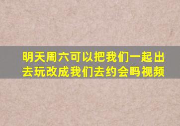 明天周六可以把我们一起出去玩改成我们去约会吗视频