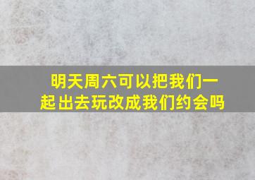 明天周六可以把我们一起出去玩改成我们约会吗