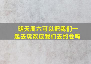 明天周六可以把我们一起去玩改成我们去约会吗