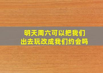 明天周六可以把我们出去玩改成我们约会吗