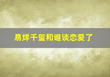 易烊千玺和谁谈恋爱了