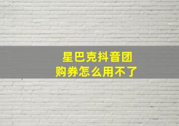 星巴克抖音团购券怎么用不了