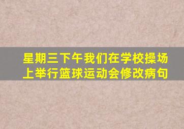 星期三下午我们在学校操场上举行篮球运动会修改病句