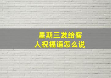 星期三发给客人祝福语怎么说