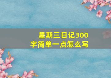 星期三日记300字简单一点怎么写