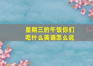 星期三的午饭你们吃什么英语怎么说