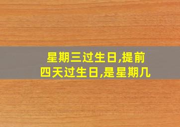 星期三过生日,提前四天过生日,是星期几