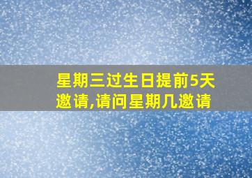 星期三过生日提前5天邀请,请问星期几邀请