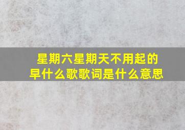 星期六星期天不用起的早什么歌歌词是什么意思