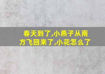 春天到了,小燕子从南方飞回来了,小花怎么了