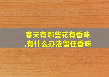 春天有哪些花有香味,有什么办法留住香味