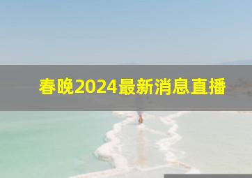 春晚2024最新消息直播