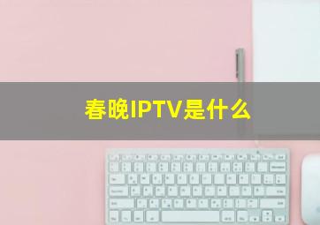 春晚IPTV是什么