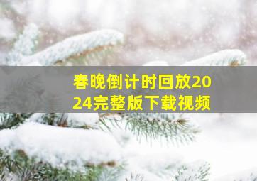 春晚倒计时回放2024完整版下载视频