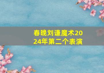 春晚刘谦魔术2024年第二个表演