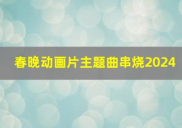 春晚动画片主题曲串烧2024