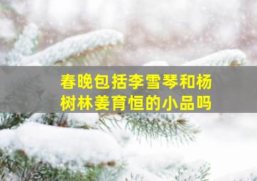 春晚包括李雪琴和杨树林姜育恒的小品吗