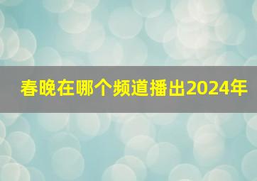 春晚在哪个频道播出2024年