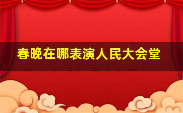 春晚在哪表演人民大会堂