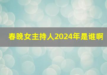 春晚女主持人2024年是谁啊