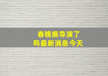 春晚换导演了吗最新消息今天