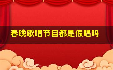 春晚歌唱节目都是假唱吗