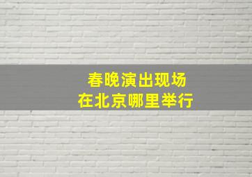 春晚演出现场在北京哪里举行