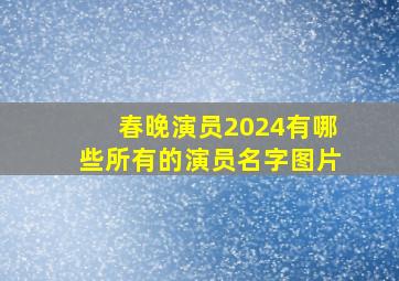 春晚演员2024有哪些所有的演员名字图片