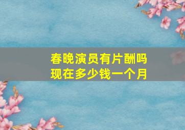 春晚演员有片酬吗现在多少钱一个月