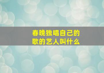 春晚独唱自己的歌的艺人叫什么