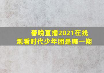 春晚直播2021在线观看时代少年团是哪一期