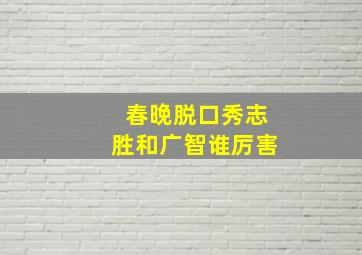 春晚脱口秀志胜和广智谁厉害