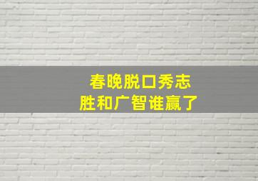 春晚脱口秀志胜和广智谁赢了