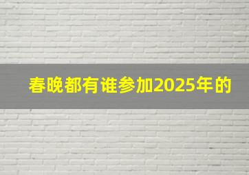 春晚都有谁参加2025年的