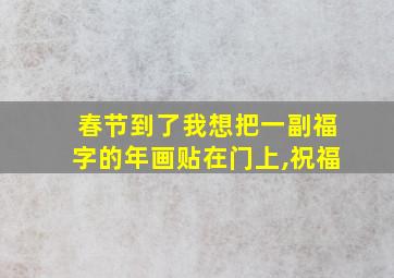 春节到了我想把一副福字的年画贴在门上,祝福