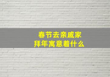 春节去亲戚家拜年寓意着什么