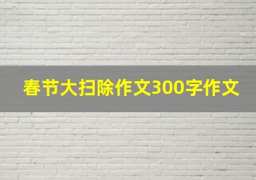 春节大扫除作文300字作文