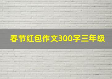 春节红包作文300字三年级