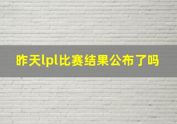 昨天lpl比赛结果公布了吗