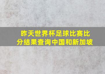 昨天世界杯足球比赛比分结果查询中国和新加坡