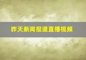 昨天新闻报道直播视频