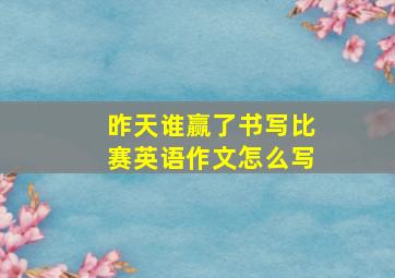 昨天谁赢了书写比赛英语作文怎么写