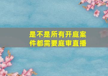 是不是所有开庭案件都需要庭审直播