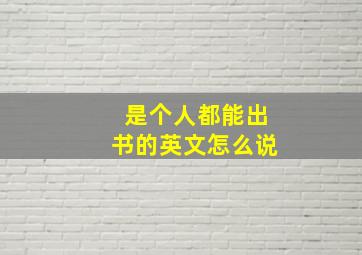 是个人都能出书的英文怎么说