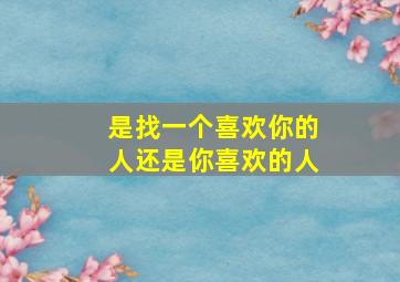 是找一个喜欢你的人还是你喜欢的人