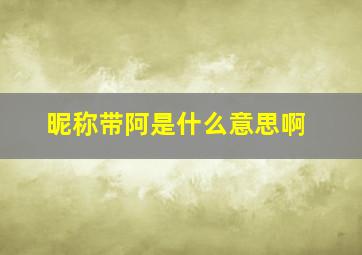 昵称带阿是什么意思啊