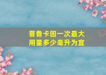 普鲁卡因一次最大用量多少毫升为宜