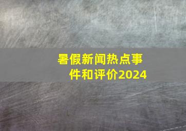 暑假新闻热点事件和评价2024